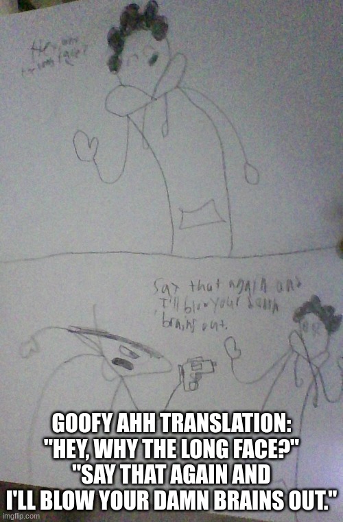 GOOFY AHH TRANSLATION: "HEY, WHY THE LONG FACE?"
"SAY THAT AGAIN AND I'LL BLOW YOUR DAMN BRAINS OUT." | made w/ Imgflip meme maker