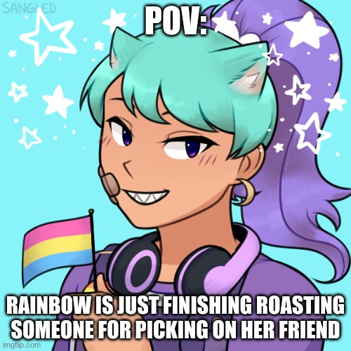 She looks at you and smiles | POV:; RAINBOW IS JUST FINISHING ROASTING SOMEONE FOR PICKING ON HER FRIEND | image tagged in stop reading the tags | made w/ Imgflip meme maker