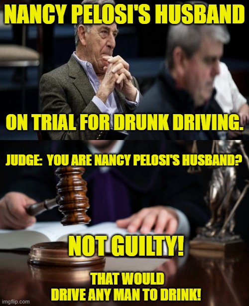 Not Guilty by Way of Marriage! | NANCY PELOSI'S HUSBAND; ON TRIAL FOR DRUNK DRIVING. JUDGE:  YOU ARE NANCY PELOSI'S HUSBAND? NOT GUILTY! THAT WOULD DRIVE ANY MAN TO DRINK! | image tagged in nancy pelosi,paul pelosi,drunk driving,oui,speaker of the house,not guilty | made w/ Imgflip meme maker