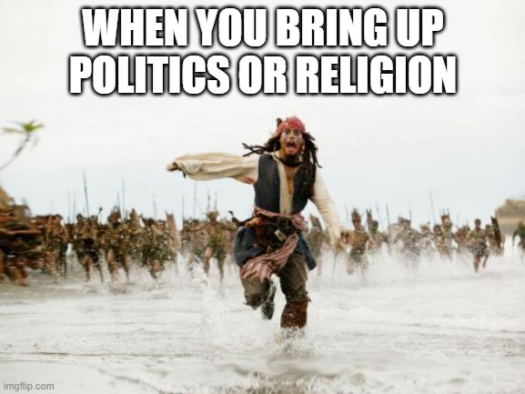 Every single time | WHEN YOU BRING UP POLITICS OR RELIGION | image tagged in memes,jack sparrow being chased,politics,religion,controversy,funny memes | made w/ Imgflip meme maker