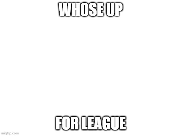 I have N-ZAP '89 | WHOSE UP; FOR LEAGUE | image tagged in blank white template | made w/ Imgflip meme maker