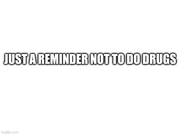 dont | JUST A REMINDER NOT TO DO DRUGS | image tagged in blank white template | made w/ Imgflip meme maker