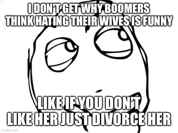 No one is forcing you to stay married | I DON'T GET WHY BOOMERS THINK HATING THEIR WIVES IS FUNNY; LIKE IF YOU DON'T LIKE HER JUST DIVORCE HER | image tagged in memes,question rage face | made w/ Imgflip meme maker