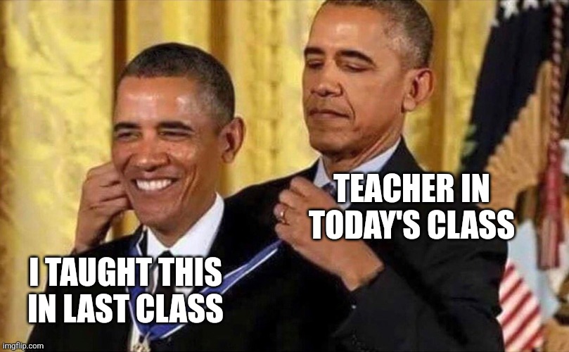 obama medal | TEACHER IN TODAY'S CLASS; I TAUGHT THIS IN LAST CLASS | image tagged in obama medal | made w/ Imgflip meme maker
