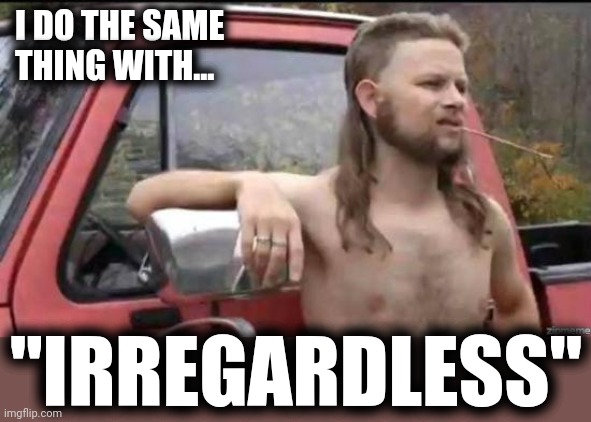 almost politically correct redneck | I DO THE SAME
THING WITH... "IRREGARDLESS" | image tagged in almost politically correct redneck | made w/ Imgflip meme maker