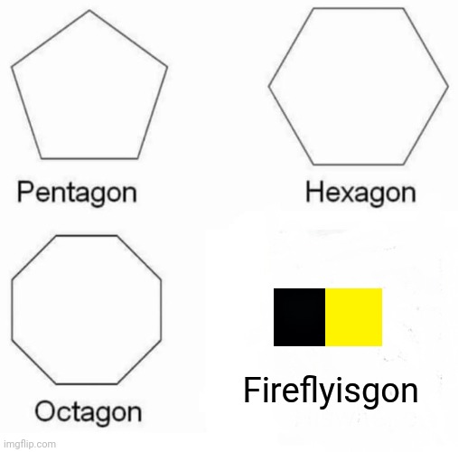 Fireflyisgon. | Fireflyisgon | image tagged in memes,pentagon hexagon octagon | made w/ Imgflip meme maker