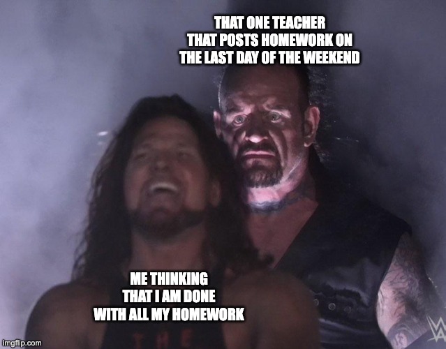 That one Teacher |  THAT ONE TEACHER THAT POSTS HOMEWORK ON THE LAST DAY OF THE WEEKEND; ME THINKING THAT I AM DONE WITH ALL MY HOMEWORK | image tagged in undertaker,memes,funny,teacher,school,homework | made w/ Imgflip meme maker
