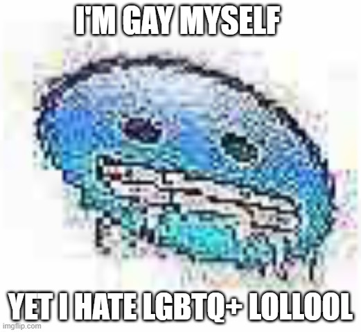 Ice cursed | I'M GAY MYSELF; YET I HATE LGBTQ+ LOLLOOL | image tagged in ice cursed | made w/ Imgflip meme maker