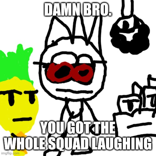 Blank Transparent Square | DAMN BRO. YOU GOT THE WHOLE SQUAD LAUGHING | image tagged in memes,blank transparent square | made w/ Imgflip meme maker