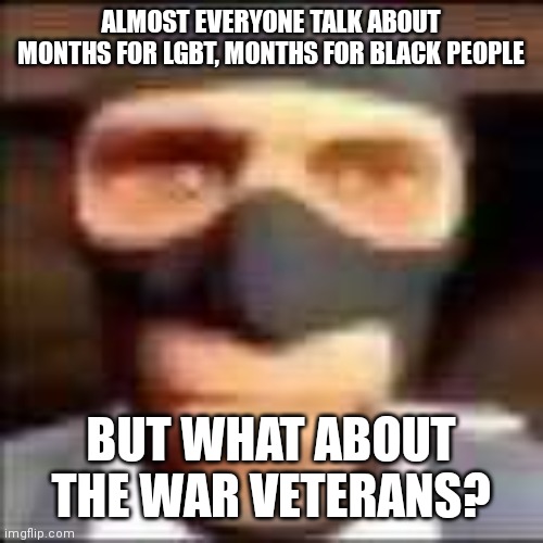 i rarely talk about topics like this cuz i'm not a american person si | ALMOST EVERYONE TALK ABOUT MONTHS FOR LGBT, MONTHS FOR BLACK PEOPLE; BUT WHAT ABOUT THE WAR VETERANS? | image tagged in spi | made w/ Imgflip meme maker