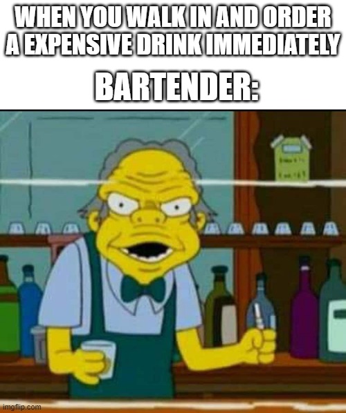 Bartender Moment | BARTENDER:; WHEN YOU WALK IN AND ORDER A EXPENSIVE DRINK IMMEDIATELY | image tagged in moe spookieh syzlak | made w/ Imgflip meme maker