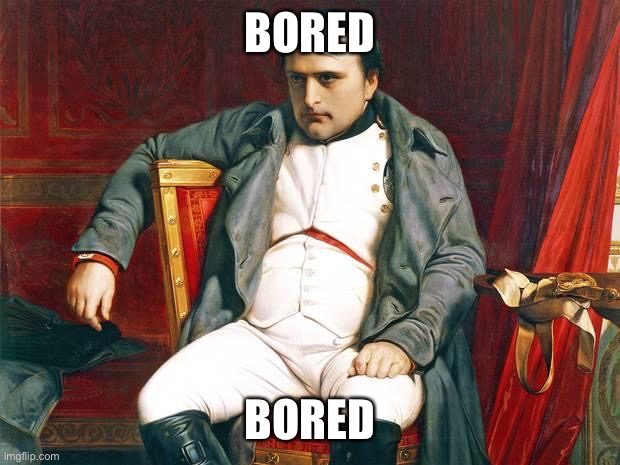 Bored | BORED; BORED | image tagged in bored napoleon | made w/ Imgflip meme maker