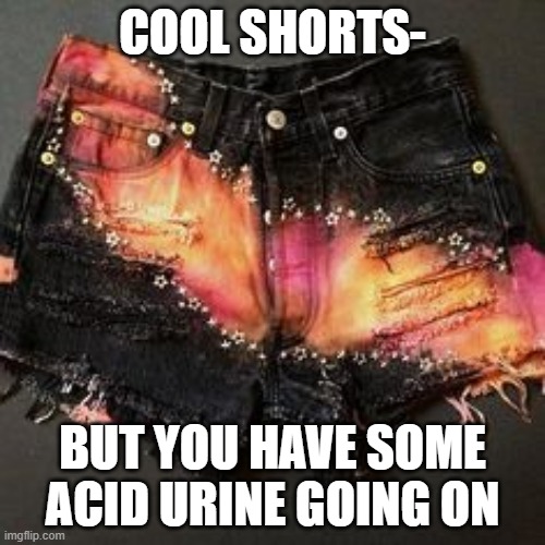 Like- What- | COOL SHORTS-; BUT YOU HAVE SOME ACID URINE GOING ON | made w/ Imgflip meme maker