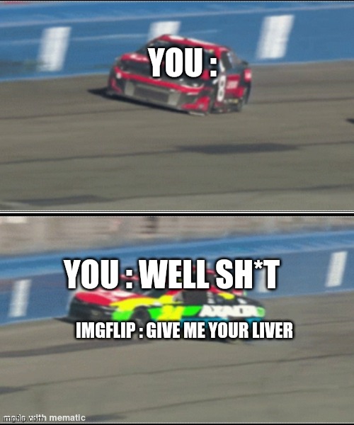 Well sh*t | YOU : YOU : WELL SH*T IMGFLIP : GIVE ME YOUR LIVER | image tagged in well sh t | made w/ Imgflip meme maker