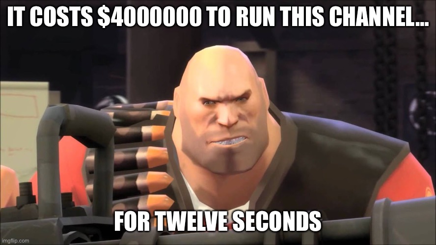 it costs 400000 dollars to fire this weapon for twelve seconds | IT COSTS $4000000 TO RUN THIS CHANNEL… FOR TWELVE SECONDS | image tagged in it costs 400000 dollars to fire this weapon for twelve seconds | made w/ Imgflip meme maker