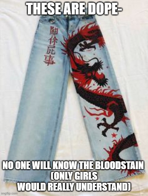 lowkey- would still wear these anyway | THESE ARE DOPE-; NO ONE WILL KNOW THE BLOODSTAIN 
(ONLY GIRLS WOULD REALLY UNDERSTAND) | made w/ Imgflip meme maker