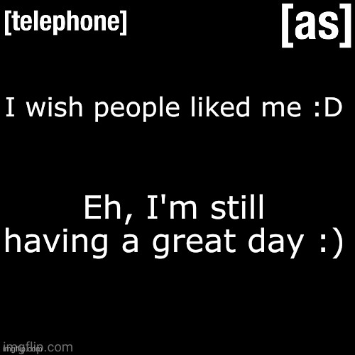 I wish people liked me :D; Eh, I'm still having a great day :) | image tagged in telephone | made w/ Imgflip meme maker