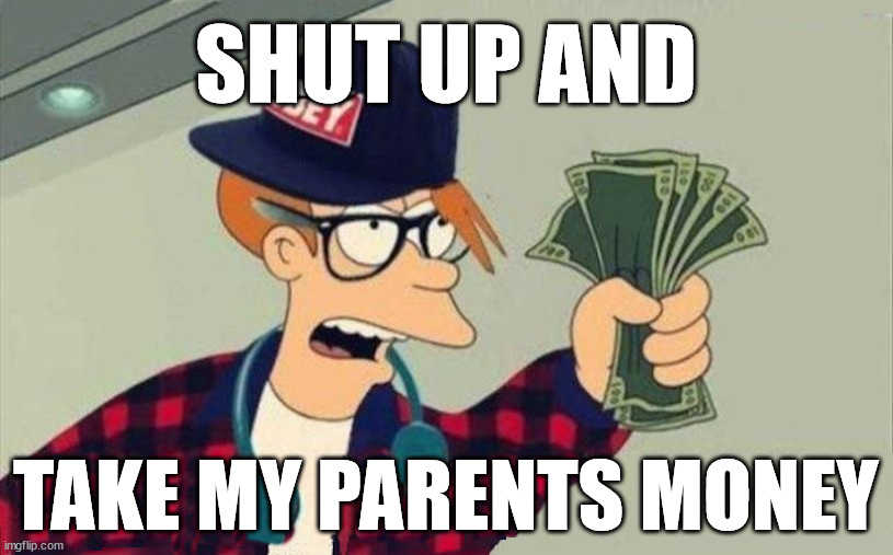 https://imgflip.com/memetemplate/393056174/shut-up |  SHUT UP AND; TAKE MY PARENTS MONEY | image tagged in custom template | made w/ Imgflip meme maker
