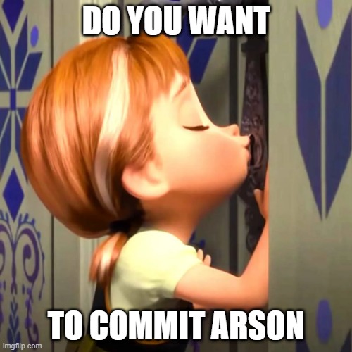 continue lyrics in the comments | DO YOU WANT; TO COMMIT ARSON | image tagged in frozen | made w/ Imgflip meme maker