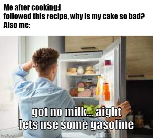 me when cooking | Me after cooking:I followed this recipe, why is my cake so bad?
Also me:; got no milk... aight lets use some gasoline | image tagged in funny,memes,funny memes,meme,funny meme | made w/ Imgflip meme maker