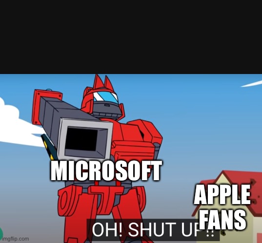 oh shut up | MICROSOFT; APPLE FANS | image tagged in oh shut up | made w/ Imgflip meme maker