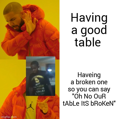 Drake Hotline Bling | Having a good table; Haveing a broken one so you can say "Oh No OuR tAbLe ItS bRoKeN" | image tagged in memes,drake hotline bling | made w/ Imgflip meme maker