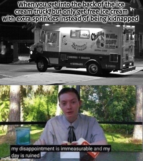 My day is ruined |  When you get into the back of the ice cream truck, but only get free ice cream with extra sprinkles instead of being kidnapped | image tagged in my dissapointment is immeasurable and my day is ruined,ice cream truck,lol,kidnapping | made w/ Imgflip meme maker