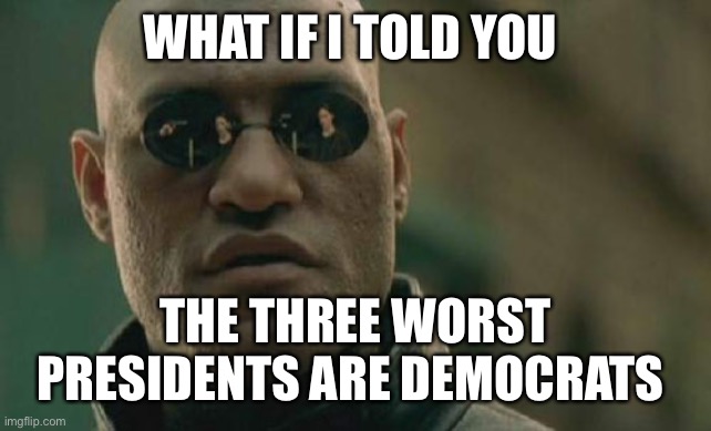 Matrix Morpheus Meme | WHAT IF I TOLD YOU THE THREE WORST PRESIDENTS ARE DEMOCRATS | image tagged in memes,matrix morpheus | made w/ Imgflip meme maker