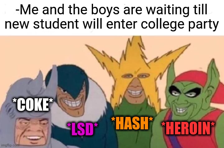 -Have a dope. | -Me and the boys are waiting till new student will enter college party; *COKE*; *HASH*; *HEROIN*; *LSD* | image tagged in memes,me and the boys,don't do drugs,party hard,stupid student stan,too damn high | made w/ Imgflip meme maker