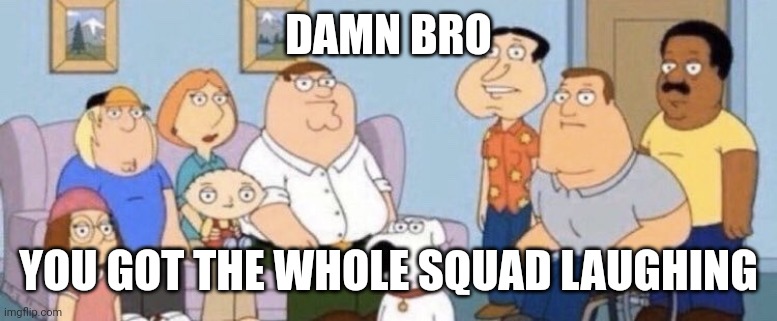 Damn bro you got the whole squad laughing | DAMN BRO; YOU GOT THE WHOLE SQUAD LAUGHING | image tagged in damn bro you got the whole squad laughing | made w/ Imgflip meme maker