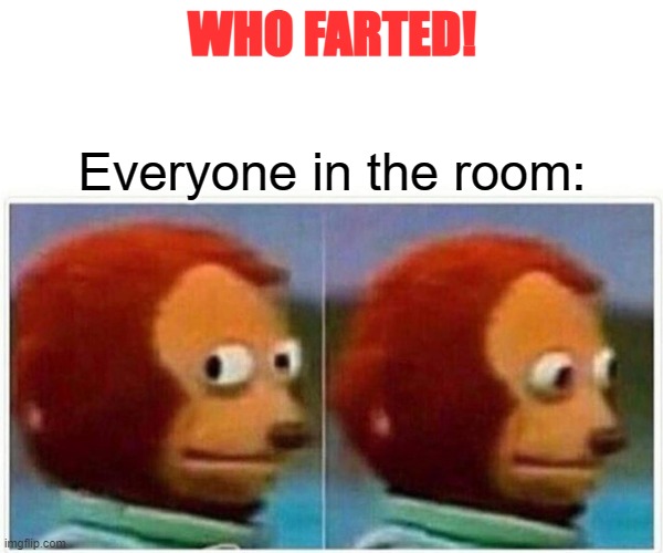 Monkey Puppet | WHO FARTED! Everyone in the room: | image tagged in memes,monkey puppet | made w/ Imgflip meme maker