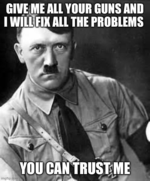 Adolf Hitler | GIVE ME ALL YOUR GUNS AND I WILL FIX ALL THE PROBLEMS; YOU CAN TRUST ME | image tagged in adolf hitler,gun control | made w/ Imgflip meme maker