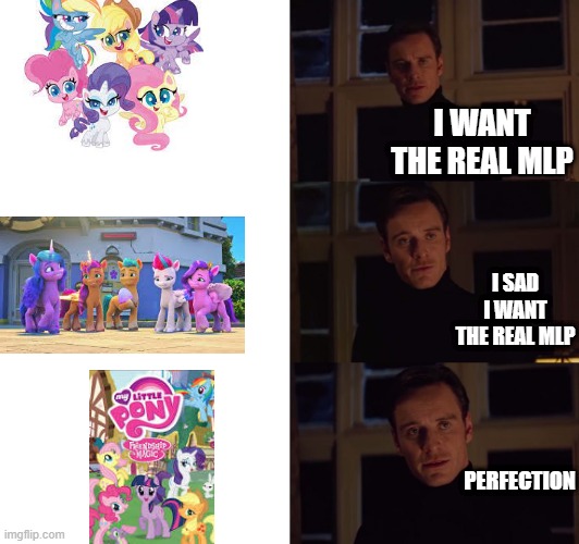 I bet we all feel the same way |  I WANT THE REAL MLP; I SAD I WANT THE REAL MLP; PERFECTION | image tagged in perfection,mlp,fim,fun,funny,fun memes | made w/ Imgflip meme maker