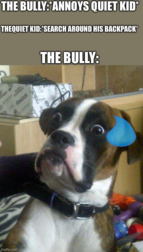 Blankie the Shocked Dog |  THE BULLY:*ANNOYS QUIET KID*; THEQUIET KID:*SEARCH AROUND HIS BACKPACK*; THE BULLY: | image tagged in blankie the shocked dog | made w/ Imgflip meme maker