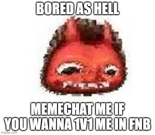 Squished boi | BORED AS HELL; MEMECHAT ME IF YOU WANNA 1V1 ME IN FNB | image tagged in squished boi | made w/ Imgflip meme maker