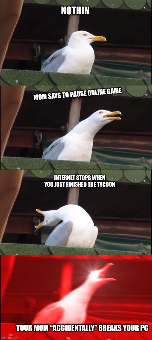 Angy birb | NOTHIN; MOM SAYS TO PAUSE ONLINE GAME; INTERNET STOPS WHEN YOU JUST FINISHED THE TYCOON; YOUR MOM “ACCIDENTALLY” BREAKS YOUR PC | image tagged in memes,inhaling seagull | made w/ Imgflip meme maker