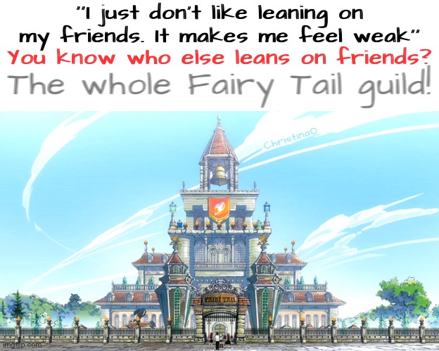 Fairy Tail Meme | ‘’I just don’t like leaning on my friends. It makes me feel weak’’; You know who else leans on friends? The whole Fairy Tail guild! ChristinaO | image tagged in memes,fairy tail,fairy tail meme,fairy tail guild,anime,friends | made w/ Imgflip meme maker