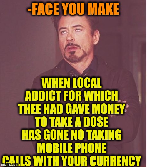 -Everytime same tunes. | WHEN LOCAL ADDICT FOR WHICH THEE HAD GAVE MONEY TO TAKE A DOSE HAS GONE NO TAKING MOBILE PHONE CALLS WITH YOUR CURRENCY; -FACE YOU MAKE | image tagged in memes,face you make robert downey jr,meme addict,mr krabs money,don't do drugs,police chasing guy | made w/ Imgflip meme maker