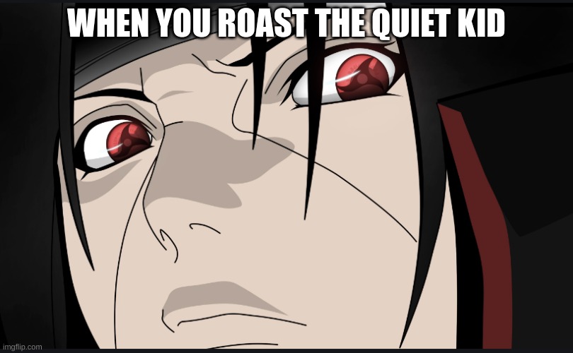 Hatelife memes | WHEN YOU ROAST THE QUIET KID | image tagged in itachi uchiha | made w/ Imgflip meme maker