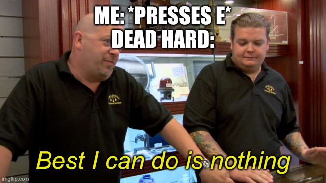 I give up on Dead Hard | ME: *PRESSES E*
DEAD HARD:; Best I can do is nothing | image tagged in pawn stars best i can do | made w/ Imgflip meme maker