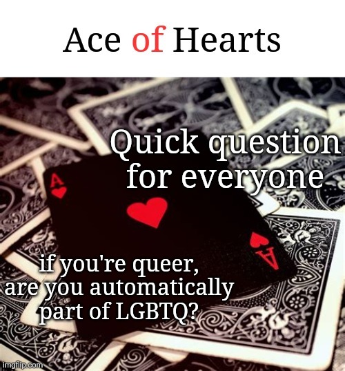 Quick question for everyone; if you're queer, are you automatically part of LGBTQ? | image tagged in ace of hearts | made w/ Imgflip meme maker