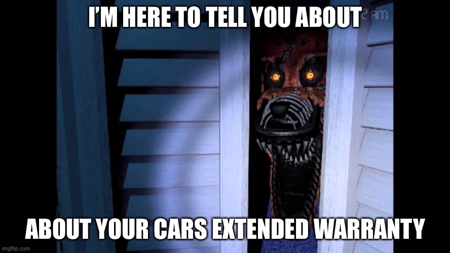 Cars extended warranty is here | I’M HERE TO TELL YOU ABOUT; ABOUT YOUR CARS EXTENDED WARRANTY | image tagged in foxy fnaf 4,fnaf,fnaf 4 | made w/ Imgflip meme maker