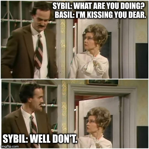 Fawlty Towers | SYBIL: WHAT ARE YOU DOING? 
BASIL: I'M KISSING YOU DEAR. SYBIL: WELL DON'T. | image tagged in fawlty towers,comedy,hotel,john cleese | made w/ Imgflip meme maker