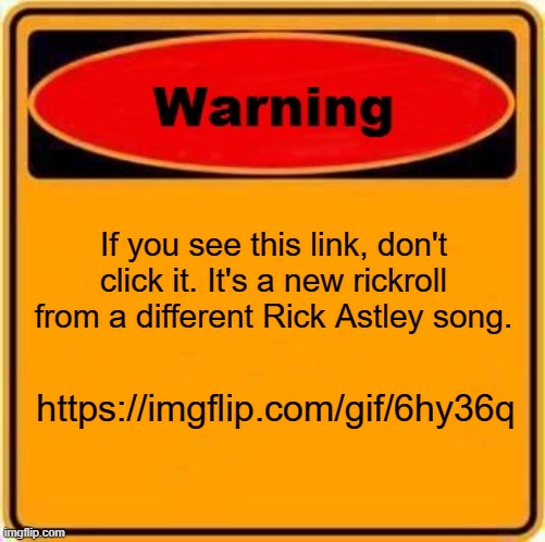 WARNING! PASS THIS IMAGE ON! | If you see this link, don't click it. It's a new rickroll from a different Rick Astley song. https://imgflip.com/gif/6hy36q | image tagged in memes | made w/ Imgflip meme maker
