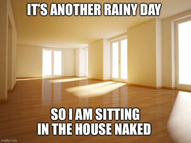 Empty house | IT’S ANOTHER RAINY DAY; SO I AM SITTING IN THE HOUSE NAKED | image tagged in empty house | made w/ Imgflip meme maker