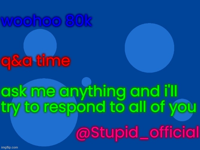 Stupid_official temp 1 | woohoo 80k; q&a time; ask me anything and i'll try to respond to all of you; @Stupid_official | image tagged in stupid_official temp 1 | made w/ Imgflip meme maker