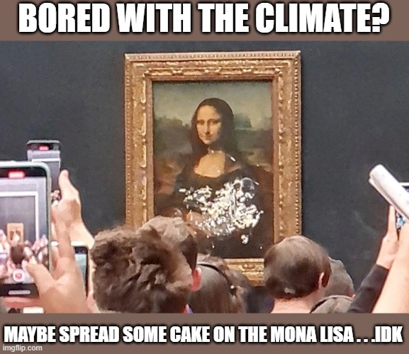 Makes perfect sense... if you're a climate nut | BORED WITH THE CLIMATE? MAYBE SPREAD SOME CAKE ON THE MONA LISA . . .IDK | image tagged in climate change,mona lisa | made w/ Imgflip meme maker