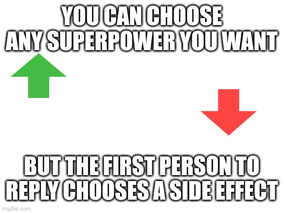 social experiment.org |  YOU CAN CHOOSE ANY SUPERPOWER YOU WANT; BUT THE FIRST PERSON TO REPLY CHOOSES A SIDE EFFECT | image tagged in blank white template,memes,just for fun | made w/ Imgflip meme maker