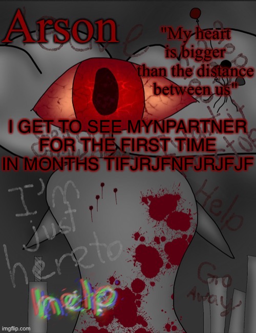 Arson's announcement temp | I GET TO SEE MYNPARTNER FOR THE FIRST TIME IN MONTHS TIFJRJFNFJRJFJF | image tagged in arson's announcement temp | made w/ Imgflip meme maker