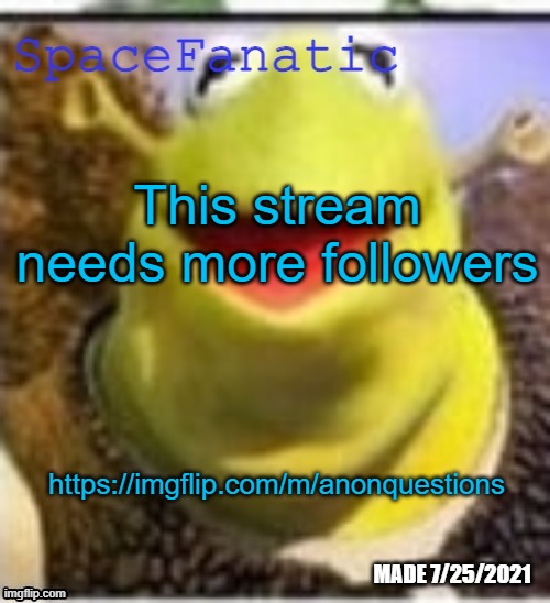 https://imgflip.com/m/anonquestions | This stream needs more followers; https://imgflip.com/m/anonquestions | image tagged in spacefanatic announcement temp | made w/ Imgflip meme maker